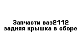 Запчасти ваз2112 задняя крышка в сборе